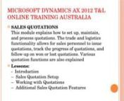 Microsoft dynamics ax 2012 T&amp; L online training gives you basic knowledge in Trade and Logistics and how it is implemented in Microsoft Dynamics AX. This training will help you pass the Microsoft Dynamics AX Trade and Logistics certification exam. My main goal is to create a simple Axapta tutorial that will help you understand basic Microsoft Dynamics AX business processes and increase your value as a Microsoft Dynamics AX developer or consultant.nnfull course details please visit our websit