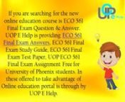 Access to higher education and identify newly course in Phoenix University is supplied like ECO 561 Final Exam Answers Free, UOP ECO 561 Final Exam, ECO 561 Final Exam, Test Paper, Assignment, ECO 561 Final Exam Question &amp; Answer is easy to learn of our academic careers : http://www.uopehelp.com/university-of-phoenix/ECO-561.html