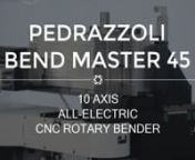The Pedrazzoli Bend Master 45 is equipped with 10 completely electrically controlled axis = Constant Repeatability and Precision in time.nnHere is just a handful of the features and capabilities of this unit:n- Clockwise and counter-clockwise bending, with variable radius and multi-radius in same work cycle.n- High productivityn- Latest generation IMS machine control: flexible, intuitive, user-friendly.n- Major Energy Savingsn- Compact sized bending head.n- Total protection of rear area by means