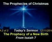 The Prophecies of Christmas Dec. 2016 - # 2 - The Prophecy of a New Birth 12/11/2016 AMnIsaiah 7n Larry King, the long-term CNN talk show host, was asked who he most would like to interview. His answer was ‘Jesus’ and that his first question would be whether Jesus was ‘virgin born’. Larry King, an atheistic Jew, stated that on this hung all of history.n We of course, since we believe the Bible, know that Jesus received His earthly body from His mother Mary, but that she was pure
