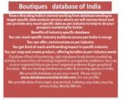 Boutiques database of India nNow e-Branding India is started working from database vending to target specific data analysis services where we will narrow down and can provide very much specific data as per industry to help to do your prospect marketing far better .nCategories of Boutiques AgentsIndustry Databasenn•tManufacture Boutiques&amp; allied products n•tExporter of Boutiques s &amp; allied productsn•tImportees of Boutiques&amp; allied productsn•tService provides of Bou