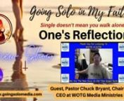 One’s Reflection with Special Guest Pastor, Chuck Bryant, Chairman &amp; CEO at WOTG Media Ministries LLC and Pastor at WOTG Radio.Together with Host, Cece Shatz, Doyenne of Relationship on our new show, Going Solo In My Faith.nnYes, we are Going BOLD, You will find our exciting new channel called Everyday Life! nnWGSN-DB Going Solo Network 24/7 Live Streaming Radio, TV &amp; Podcasts - #1 Internet Singles Talk Network &amp; Going Solo TV (www.goingsolomedia.com) for a Complete Singles Con