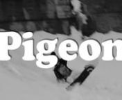 Pigeon is a snowboard movie that is free for you to enjoy.nnComing Fall 2011nnStarring Muga Shimosato, Hiroshi Suganuma, Shimpei Shimoda, Kazuhei Nomura, Yusaku Horii, Masahisa Noaki, Katsuhiko Tachibana, Tsuyoshi Watanabe, Takaaki Yoshimori &amp; some friends like Daisuke Saihara, Wataru Suzuki, Shuji Ueda, ST-B, Taisei Nakagawa, etc.