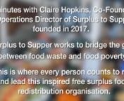 Claire Hopkins is the Co-Founder and Operations Director of Surplus to Supper, an organisation that logistically redistributes surplus food from local supermarkets to where it is most needed in the local community.nnHaving left her top business job with the aim of doing something that would make a real difference, Claire took over running her local foodbank in Sunbury, Middlesex, in 2016, transforming it into a community foodbank hub in 2017. nnThe mission of Surplus to Supper is to bridge the g