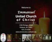 EMMANUELnUNITED CHURCH OF CHRISTn1306 Michigan StreetOshkosh, WisconsinnOffice Phone:235-8340Email:emmanuel@ntd.netnwww.emmanueluccoshkosh.orgnnSecond Sunday of AdventDecember 4, 2011nn9:00am Worshipn+++++++++++++++++++++++++nEmmanuel – “God with us.”It’s more than the name of our church ...It’s a statement of faith and a reminder of God’s promise.n+ + + + + + + + + + + + ++ + + + + +nnPRELUDEt“Once in Royal David’s City”t