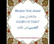 Listen this also at http://maulana-tariq-jamil.blogspot.com/2012/10/kalmay-ki-taqat-maulana-tariq-jamil.html nnListen More Bayans on http://maulana-tariq-jamil.blogspot.comn Share this with your friends.... and like it...nMaulana Tariq Jameel (Urdu: مولانا طارق جمیل) (born 1953) is an Islamic scholar from Pakistan.His native town is Tulambah near Mian Channu in Punjab. His father was an agriculturist who belonged to the Muslim Rajputs community.[citation needed]nTariq J